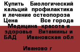 Купить : Биологический кальций -профилактика и лечение остеопороза › Цена ­ 3 090 - Все города Медицина, красота и здоровье » Витамины и БАД   . Ивановская обл.,Иваново г.